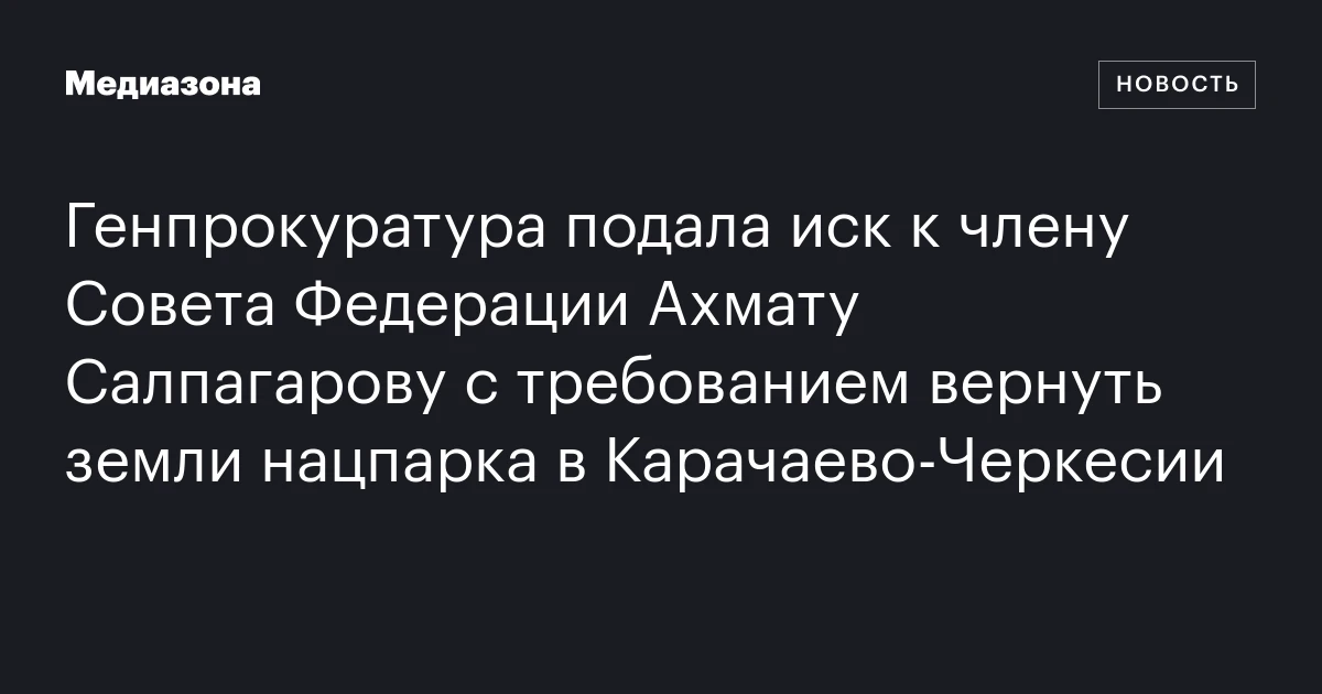 Генпрокуратура подала иск к члену Совета Федерации Ахмату Салпагарову с требованием вернуть земли нацпарка в Карачаево‑Черкесии