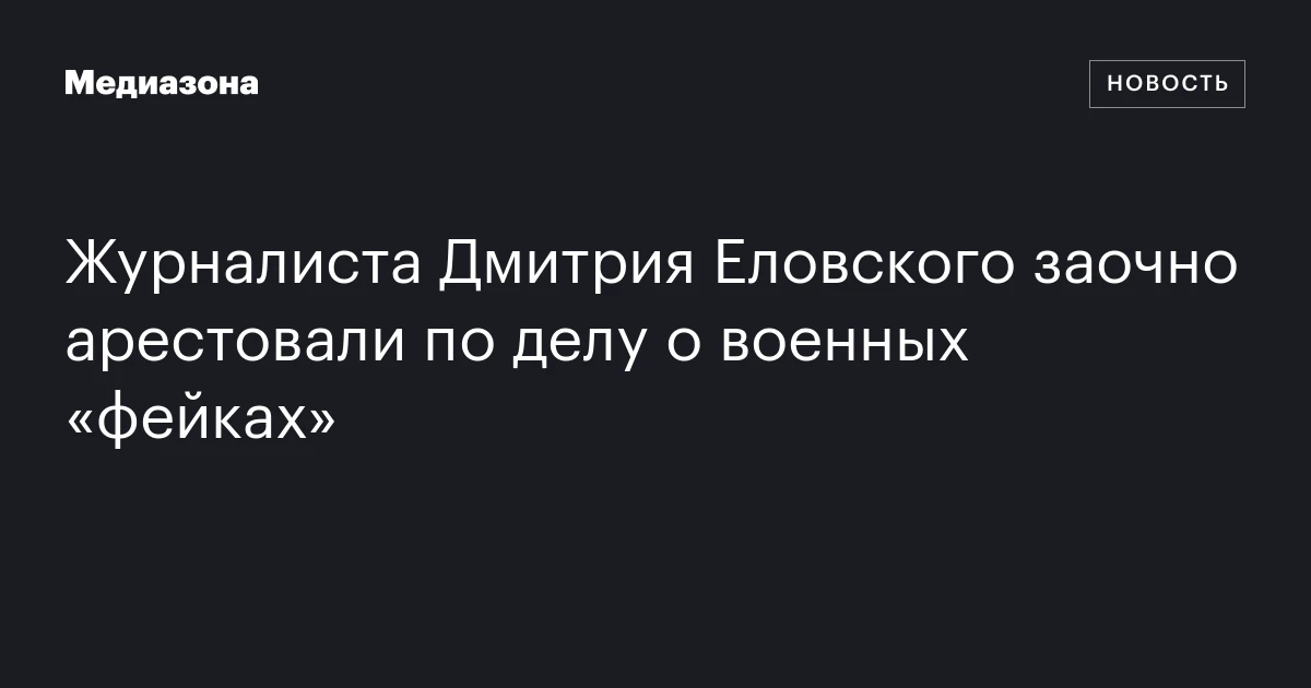 Журналиста Дмитрия Еловского заочно арестовали по делу о военных «фейках»