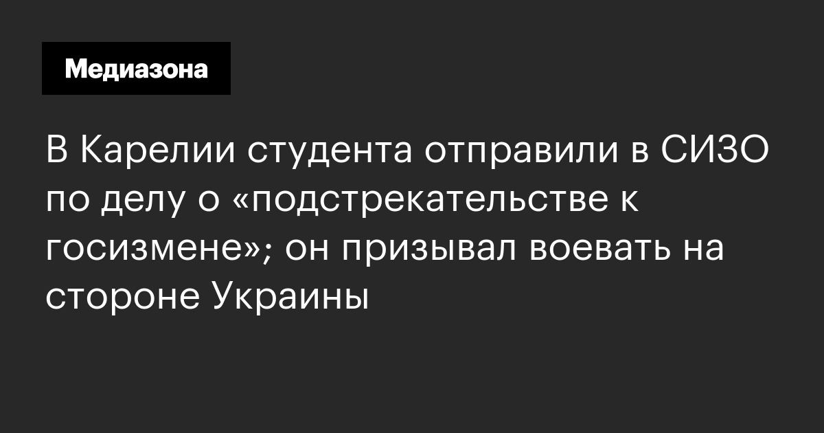 В карелии студента отправили в сизо по делу о «подстрекательстве к госизмене»; он призывал воевать на стороне украины