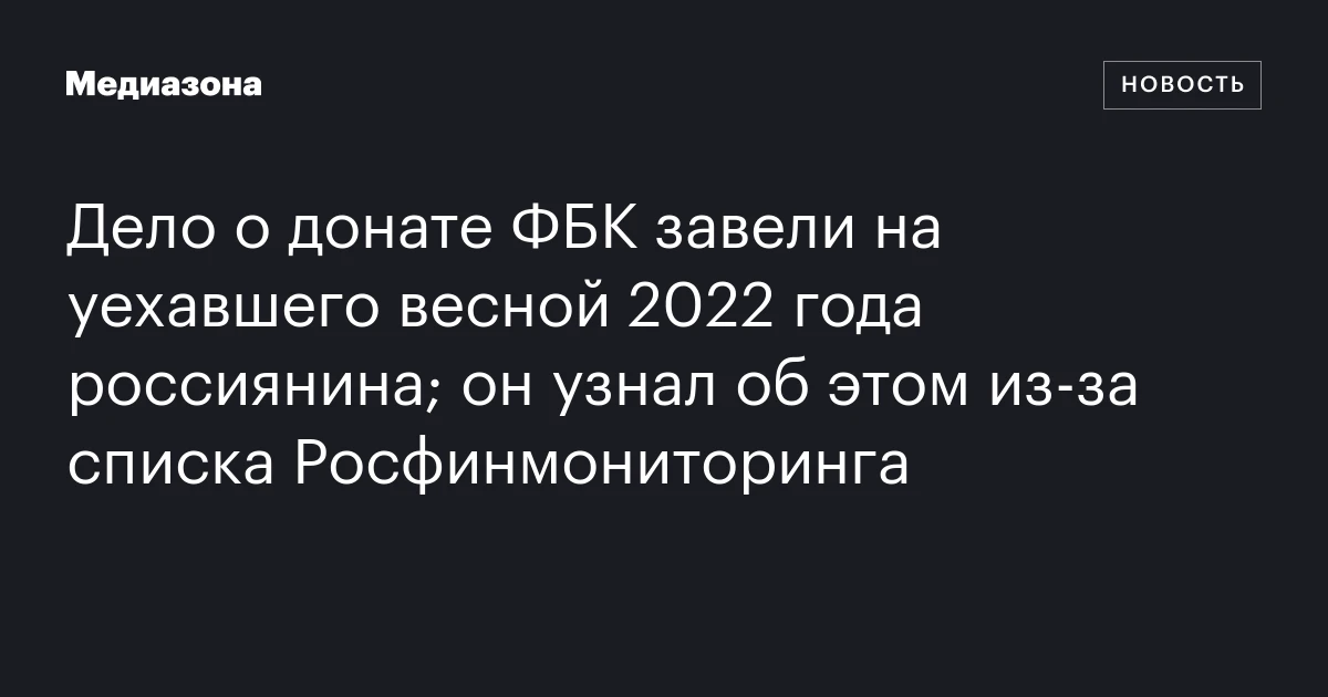 Дело о донате ФБК завели на уехавшего весной 2022 года россиянина; он узнал об этом из‑за списка Росфинмониторинга