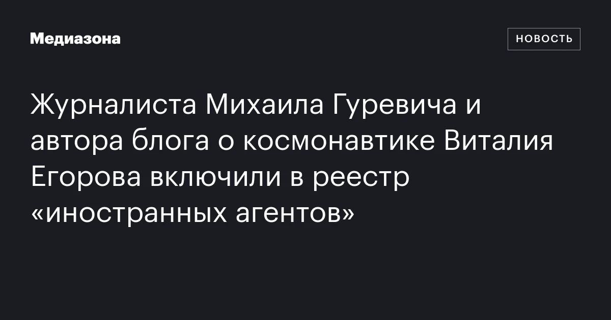 Журналиста Михаила Гуревича и автора блога о космонавтике Виталия Егорова включили в реестр «иностранных агентов»