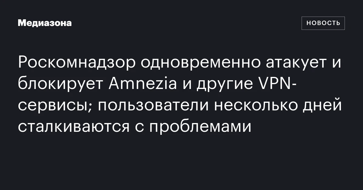 Роскомнадзор одновременно атакует и блокирует Amnezia и другие VPN‑сервисы; пользователи несколько дней сталкиваются с проблемами