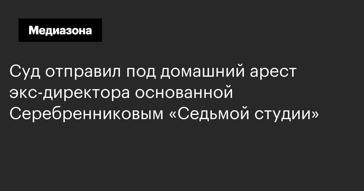 Суд отправил под домашний арест экс-директора основанной серебренниковым «седьмой студии»