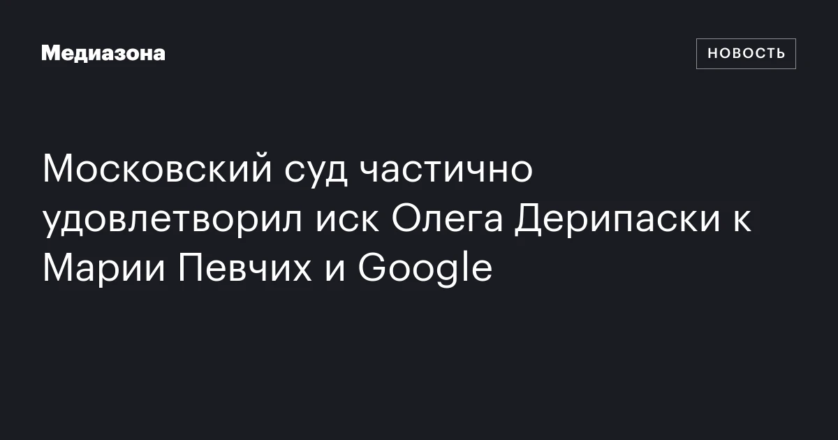 Московский суд частично удовлетворил иск Олега Дерипаски к Марии Певчих и Google