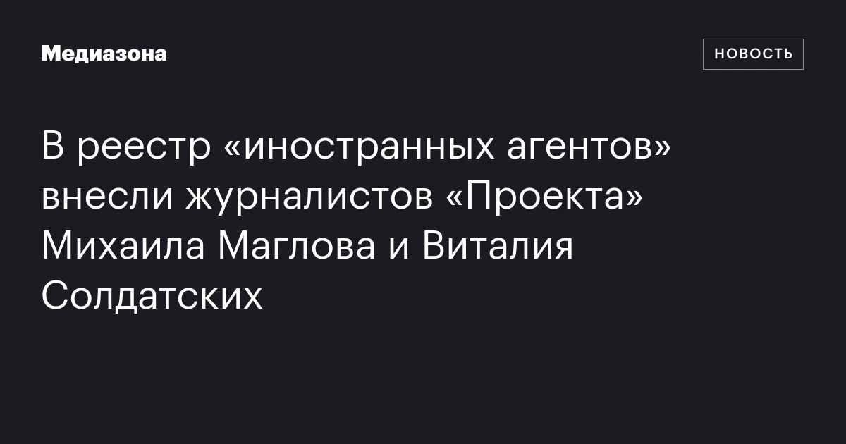 В реестр «иностранных агентов» внесли журналистов «Проекта» Михаила Маглова и Виталия Солдатских