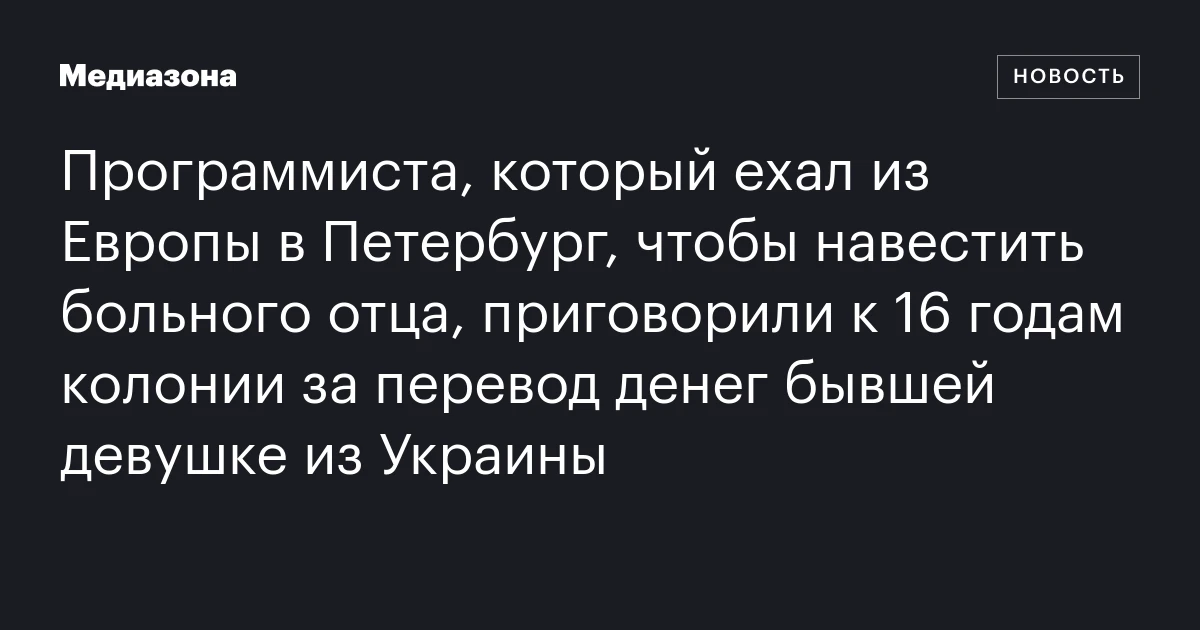 Программиста, который ехал из Европы в Петербург, чтобы навестить больного отца, приговорили к 16 годам колонии за перевод денег бывшей девушке из Украины