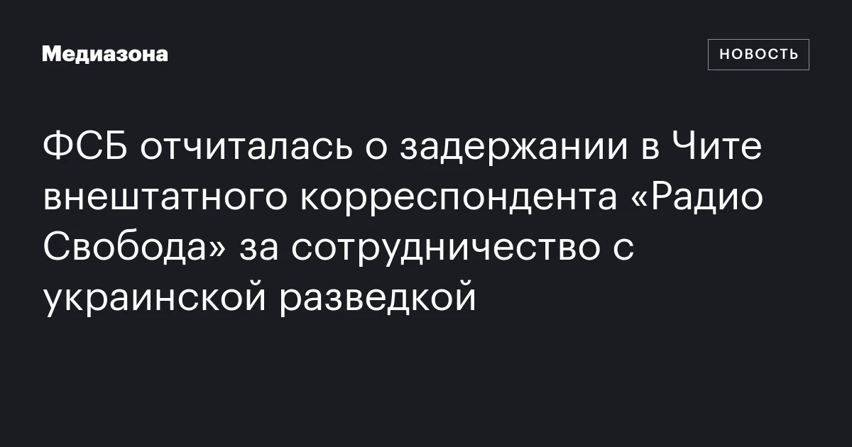 ФСБ отчиталась о задержании в Чите внештатного корреспондента «Радио Свобода» за сотрудничество с украинской разведкой