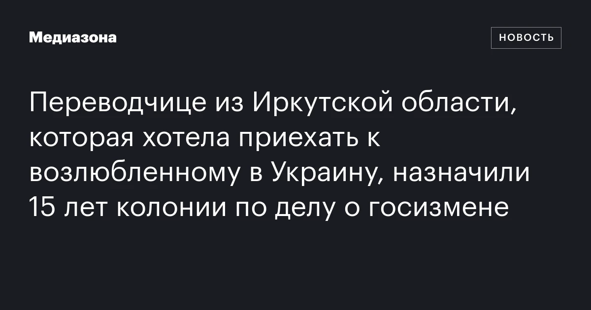 Переводчице из Иркутской области, которая хотела приехать к возлюбленному в Украину, назначили 15 лет колонии по делу о госизмене