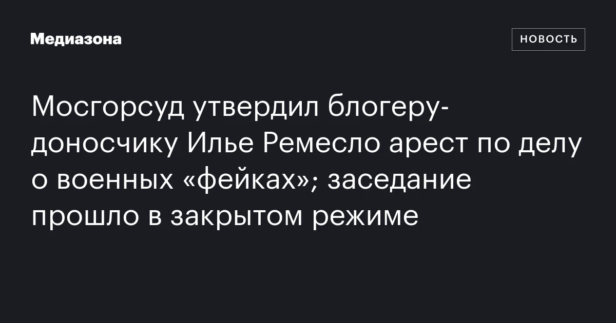 Мосгорсуд утвердил блогеру‑доносчику Илье Ремесло арест по делу о военных «фейках»; заседание прошло в закрытом режиме