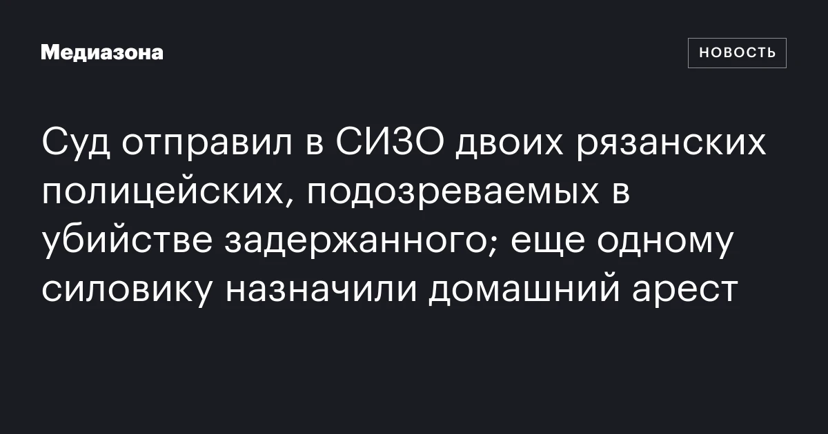 Суд отправил в СИЗО двоих рязанских полицейских, подозреваемых в убийстве задержанного; еще одному силовику назначили домашний арест