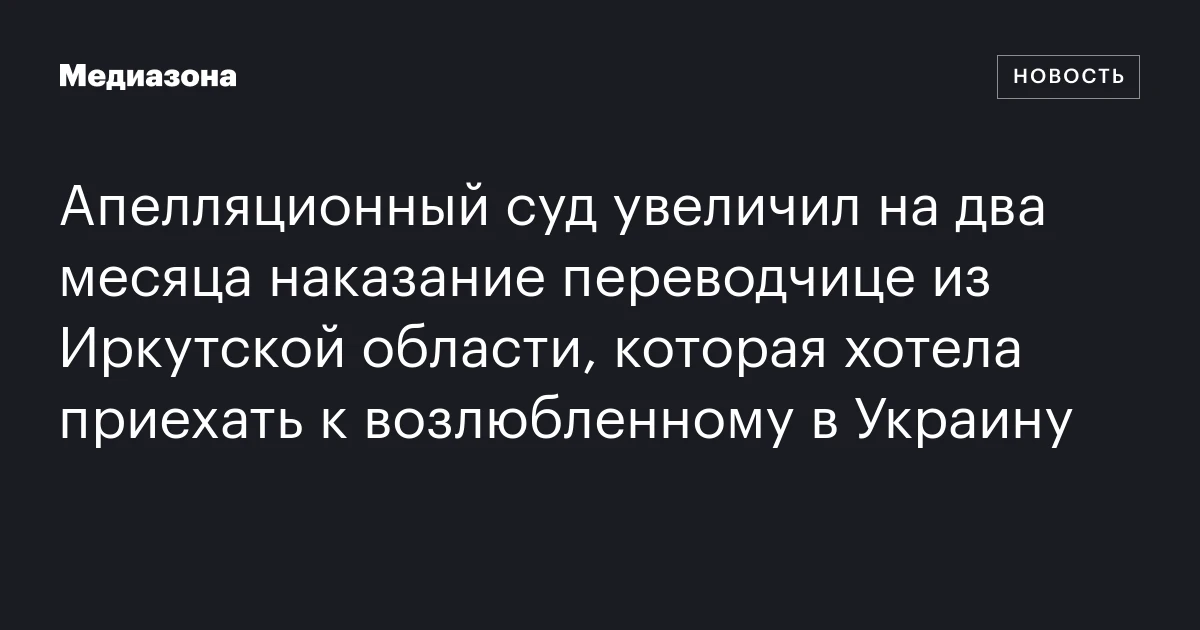 Апелляционный суд увеличил на два месяца наказание переводчице из Иркутской области, которая хотела приехать к возлюбленному в Украину