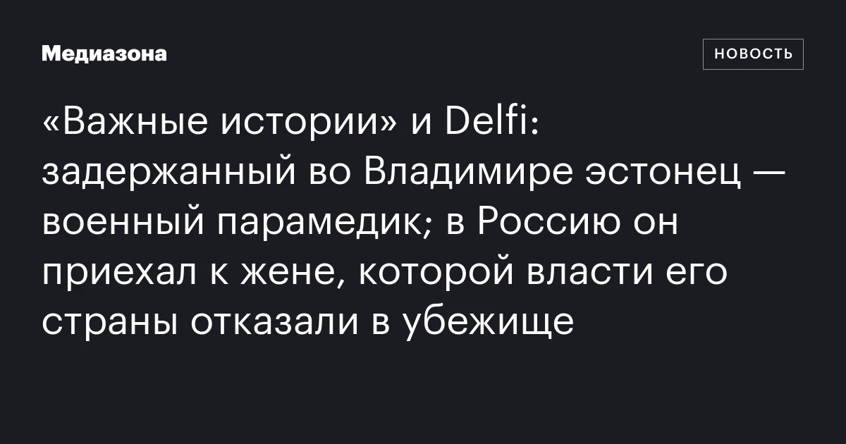 «Важные истории» и Delfi: задержанный во Владимире эстонец — военный парамедик; в Россию он приехал к жене, которой власти его страны отказали в убежище