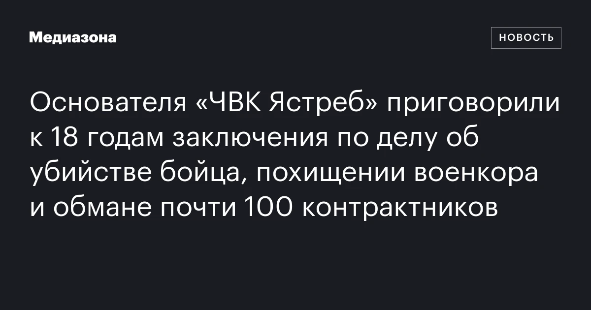 Основателя «ЧВК Ястреб» приговорили к 18 годам заключения по делу об убийстве бойца, похищении военкора и обмане почти 100 контрактников