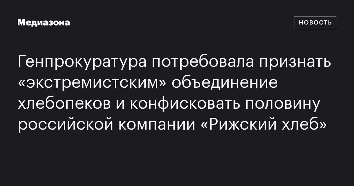 Генпрокуратура потребовала признать «экстремистским» объединение хлебопеков и конфисковать половину российской компании «Рижский хлеб»