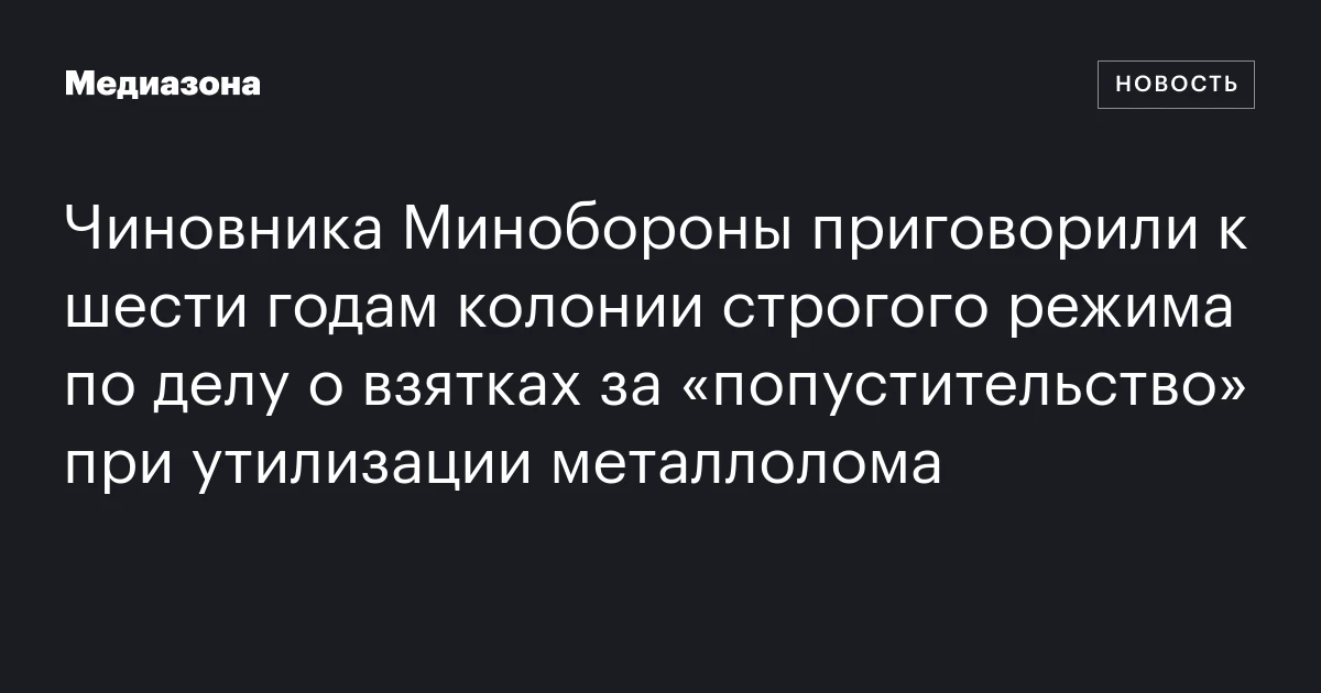 Чиновника Минобороны приговорили к шести годам колонии строгого режима по делу о взятках за «попустительство» при утилизации металлолома