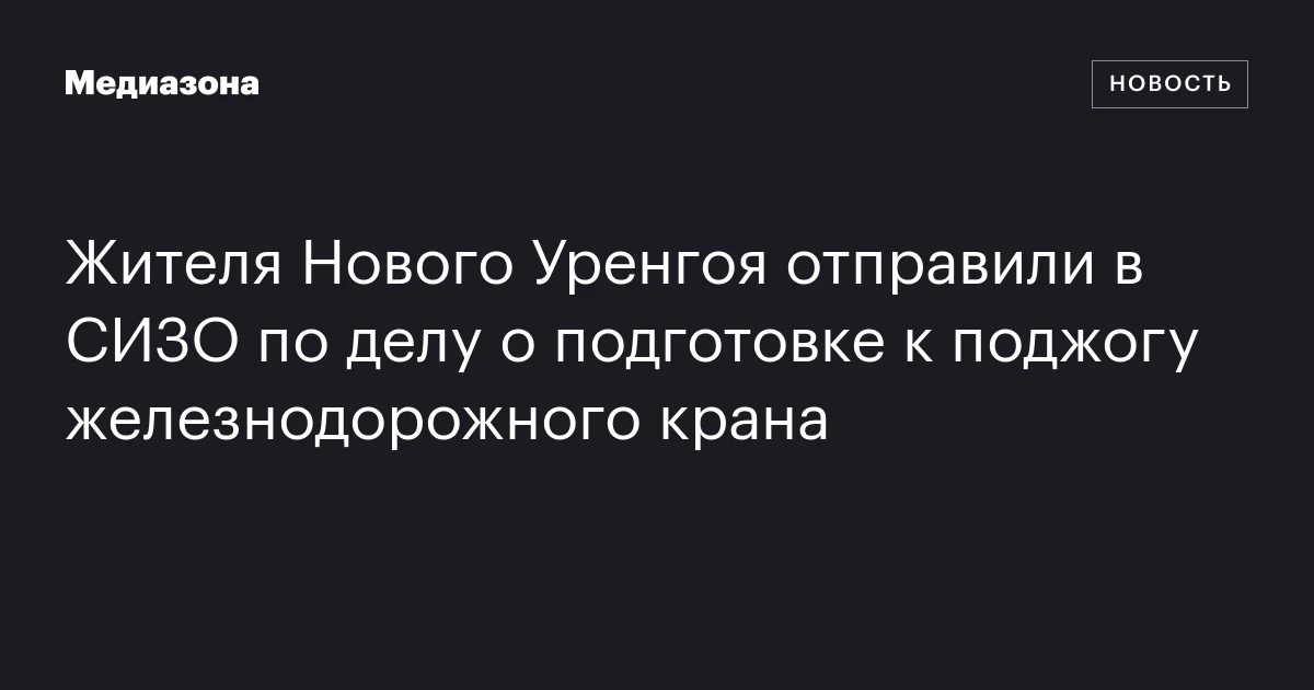 Жителя Нового Уренгоя отправили в СИЗО по делу о подготовке к поджогу железнодорожного крана