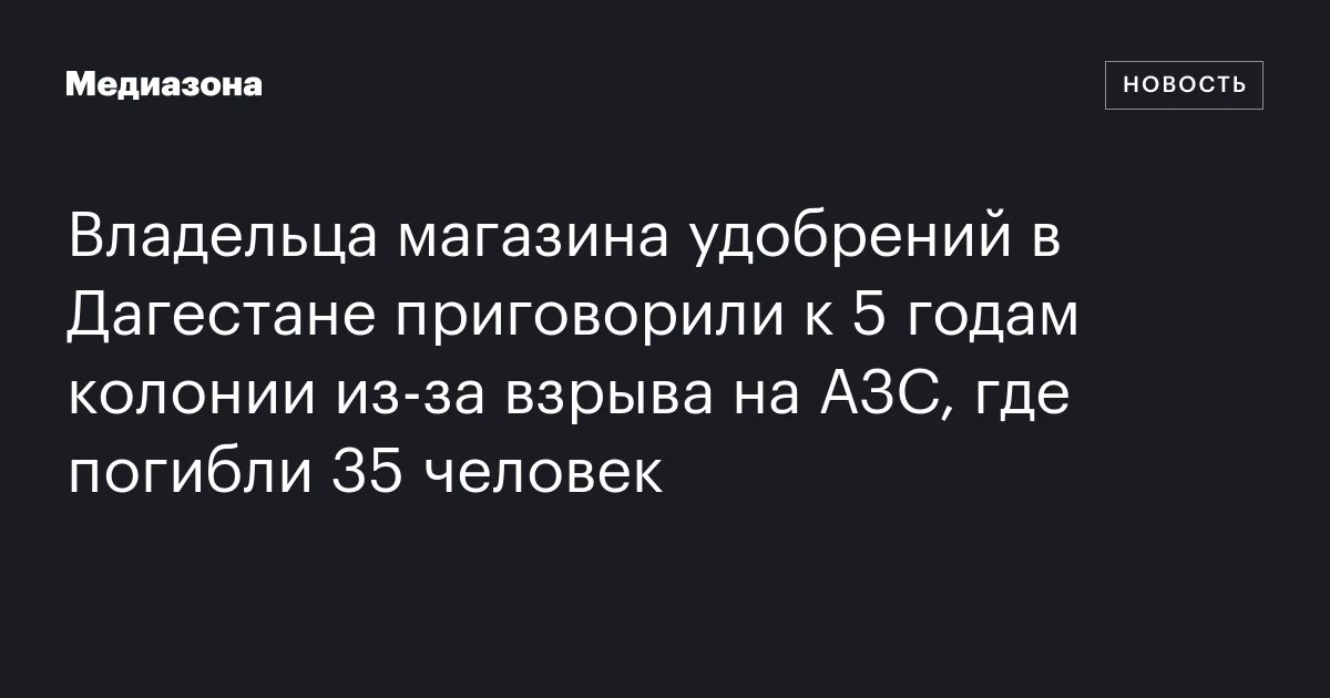 Владельца магазина удобрений в Дагестане приговорили к 5 годам колонии из‑за взрыва на АЗС, где погибли 35 человек