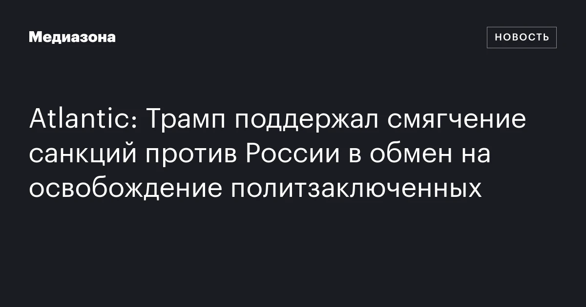 Atlantic: Трамп поддержал смягчение санкций против России в обмен на освобождение политзаключенных