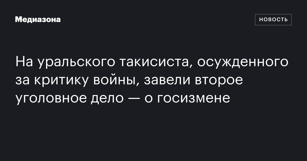 На уральского такисиста, осужденного за критику войны, завели второе уголовное дело — о госизмене