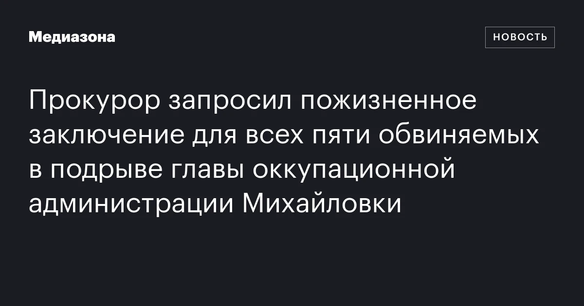 Прокурор запросил пожизненное заключение для всех пяти обвиняемых в подрыве главы оккупационной администрации Михайловки