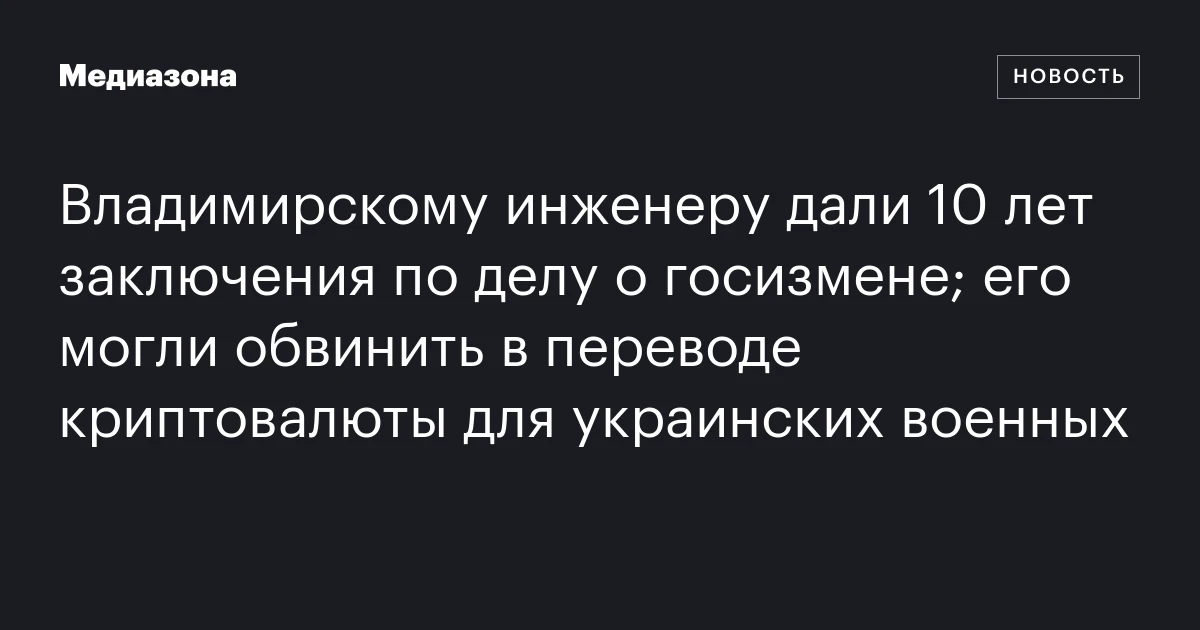 Владимирскому инженеру дали 10 лет заключения по делу о госизмене; его могли обвинить в переводе криптовалюты для украинских военных