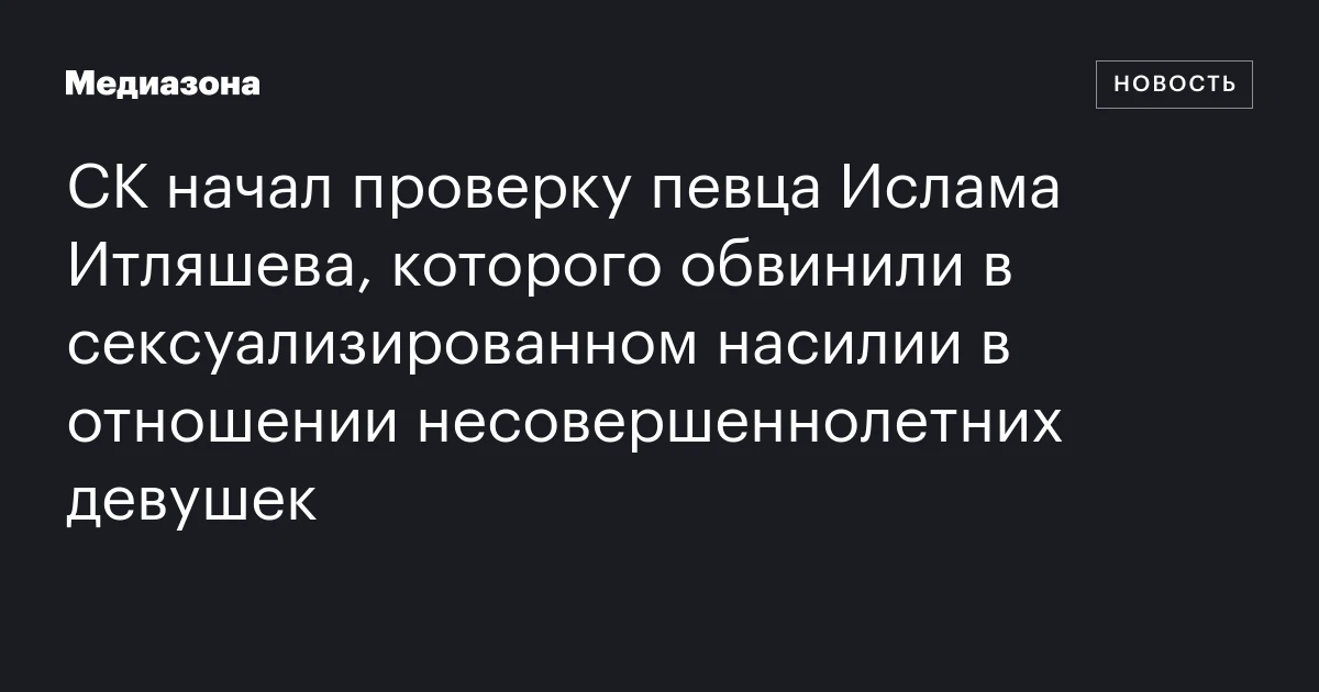 СК начал проверку певца Ислама Итляшева, которого обвинили в сексуализированном насилии в отношении несовершеннолетних девушек