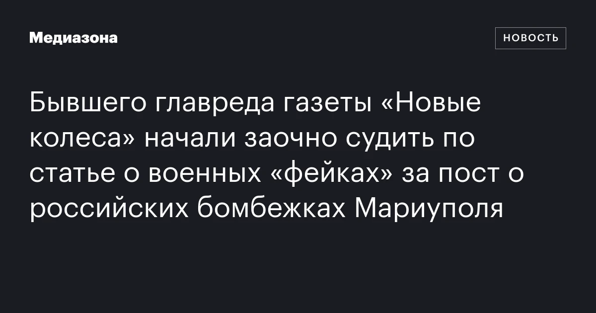 Бывшего главреда газеты «Новые колеса» начали заочно судить по статье о военных «фейках» за пост о российских бомбежках Мариуполя