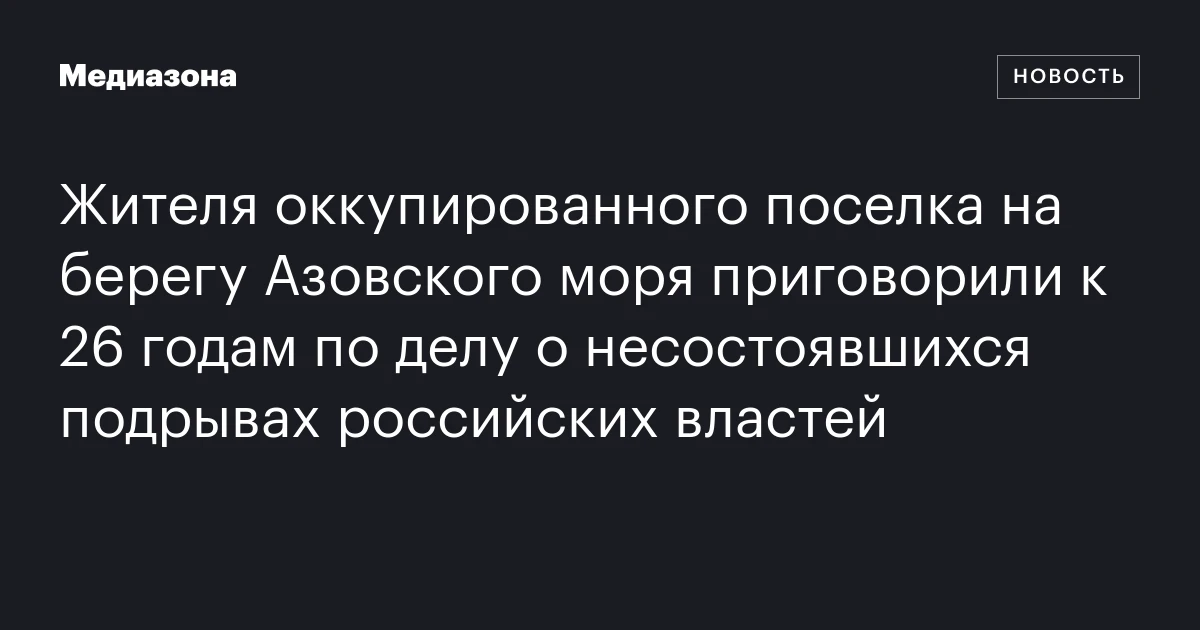 Жителя оккупированного поселка на берегу Азовского моря приговорили к 26 годам по делу о несостоявшихся подрывах российских властей