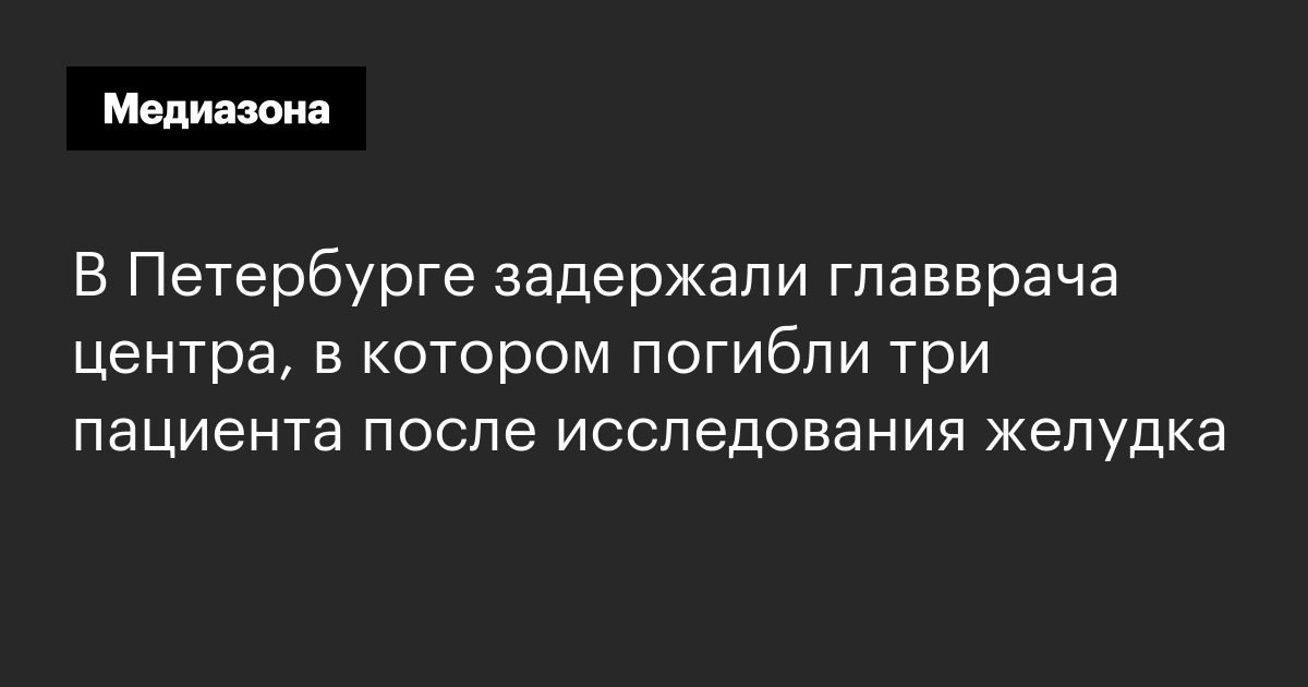 В петербурге задержали главврача центра, в котором погибли три пациента после исследования желудка