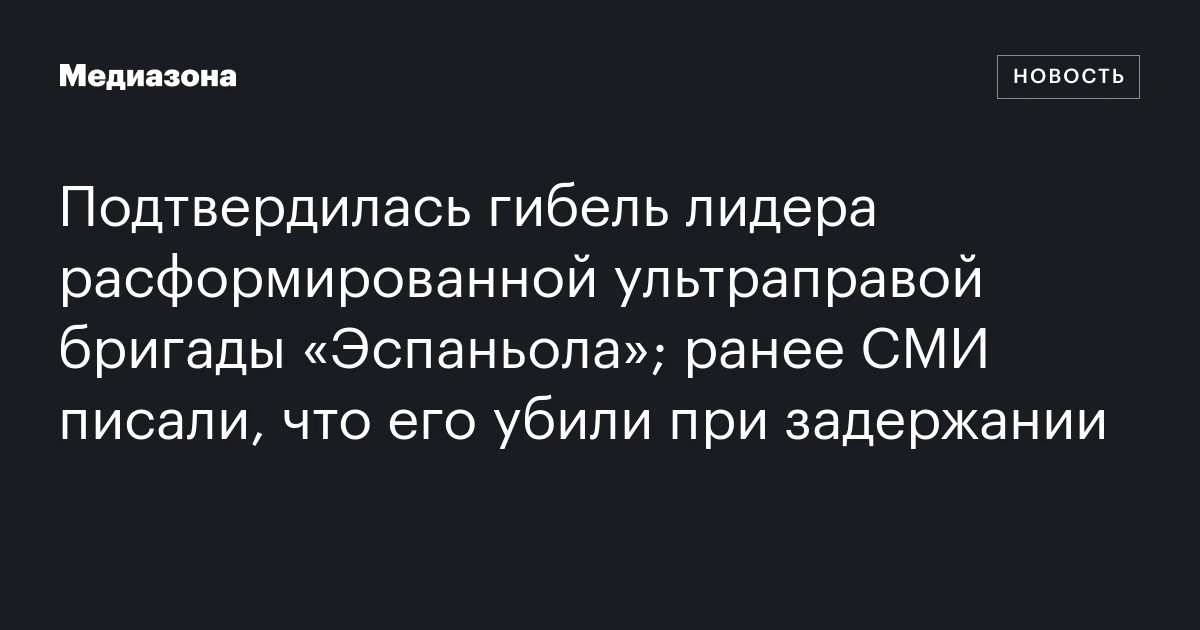 Подтвердилась гибель лидера расформированной ультраправой бригады «Эспаньола»; ранее СМИ писали, что его убили при задержании