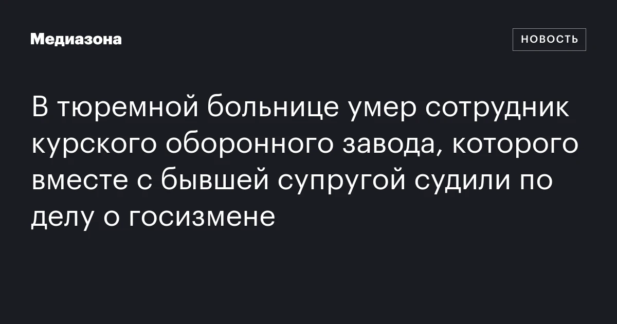 В тюремной больнице умер сотрудник курского оборонного завода, которого вместе с бывшей супругой судили по делу о госизмене