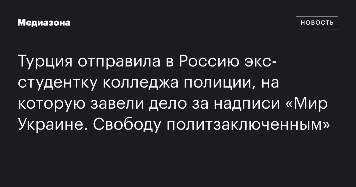 Турция отправила в Россию экс‑студентку колледжа полиции, на которую завели дело за надписи «Мир Украине. Свободу политзаключенным»