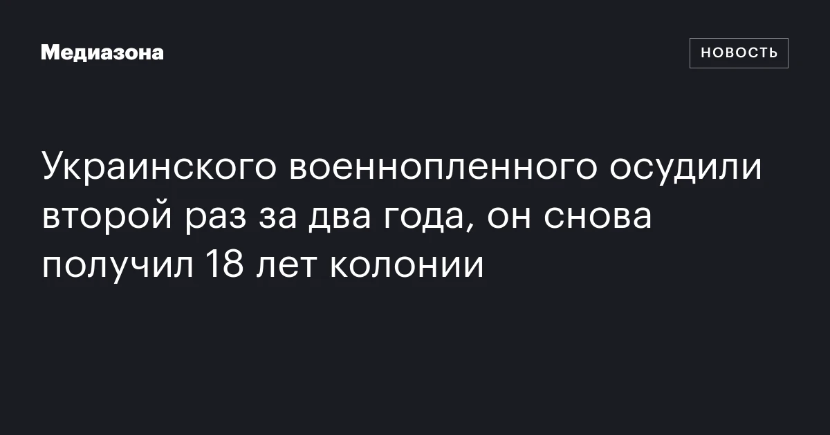 Украинского военнопленного осудили второй раз за два года, он снова получил 18 лет колонии