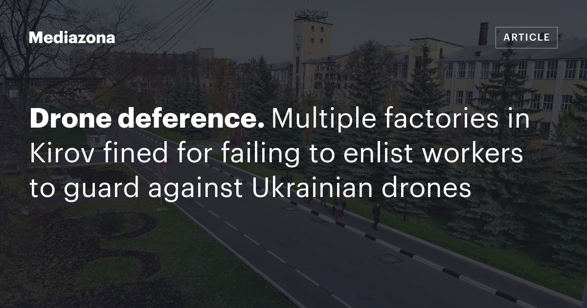 Drone deference. Multiple factories in Kirov fined for failing to enlist workers to guard against Ukrainian drones