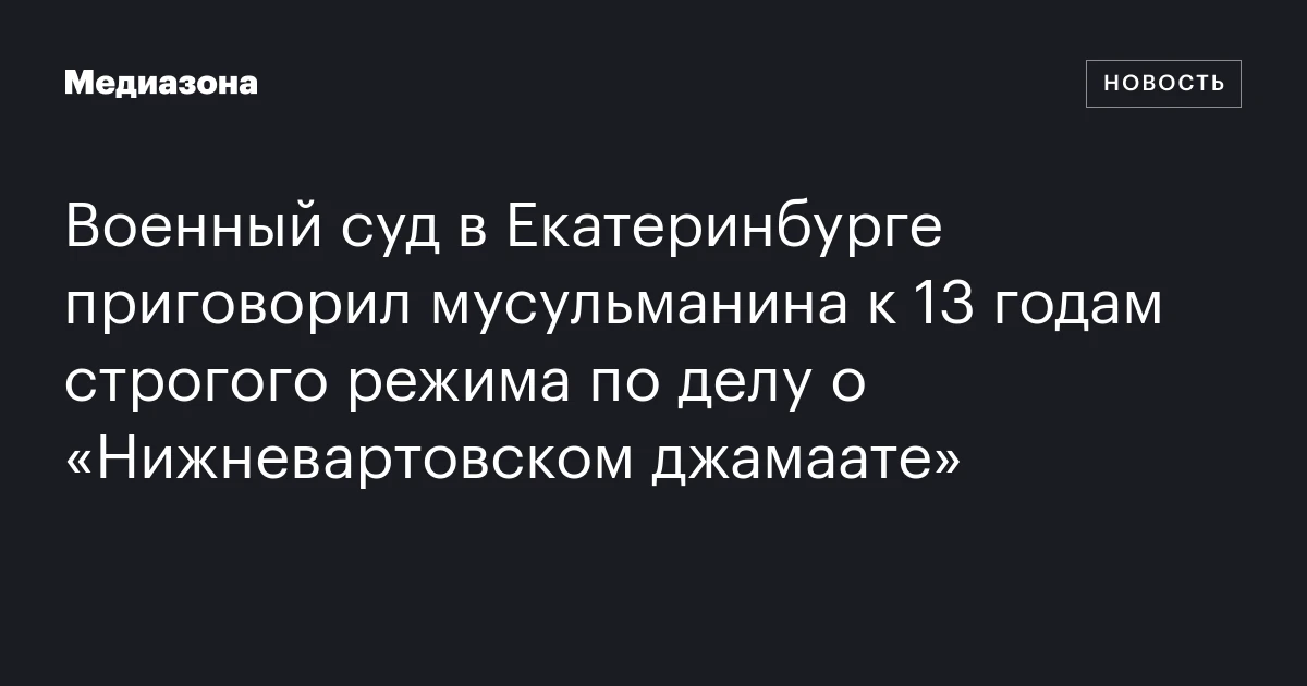 Военный суд в Екатеринбурге приговорил мусульманина к 13 годам строгого режима по делу о «Нижневартовском джамаате»