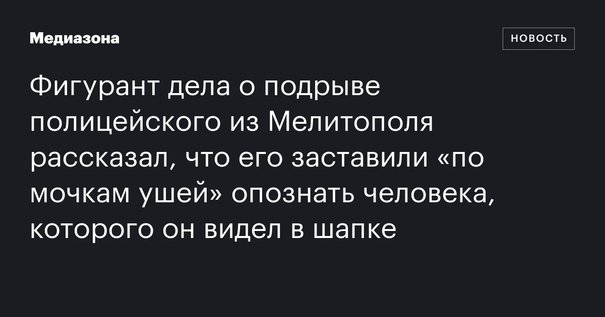 Фигурант дела о подрыве полицейского из Мелитополя рассказал, что его заставили «по мочкам ушей» опознать человека, которого он видел в шапке