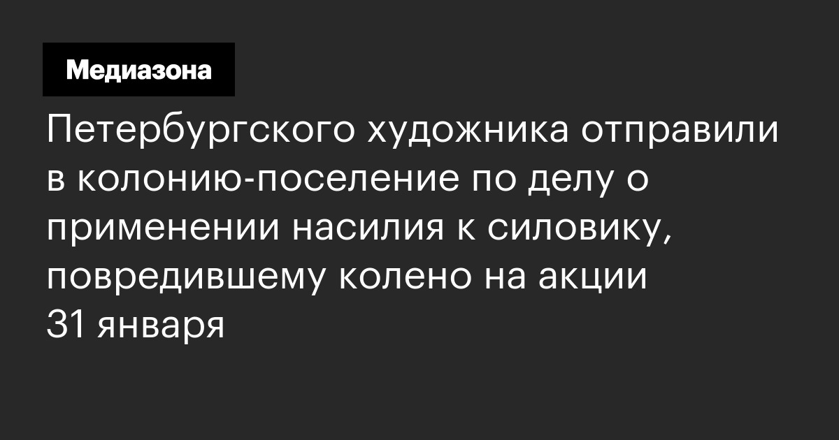 Петербургского художника отправили в колонию‑поселение по делу о применении насилия к силовику, повредившему колено на акции 31 января