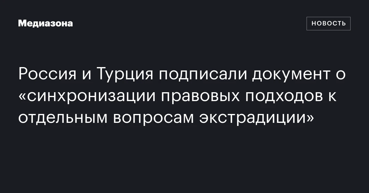 Россия и Турция подписали документ о «синхронизации правовых подходов к отдельным вопросам экстрадиции»