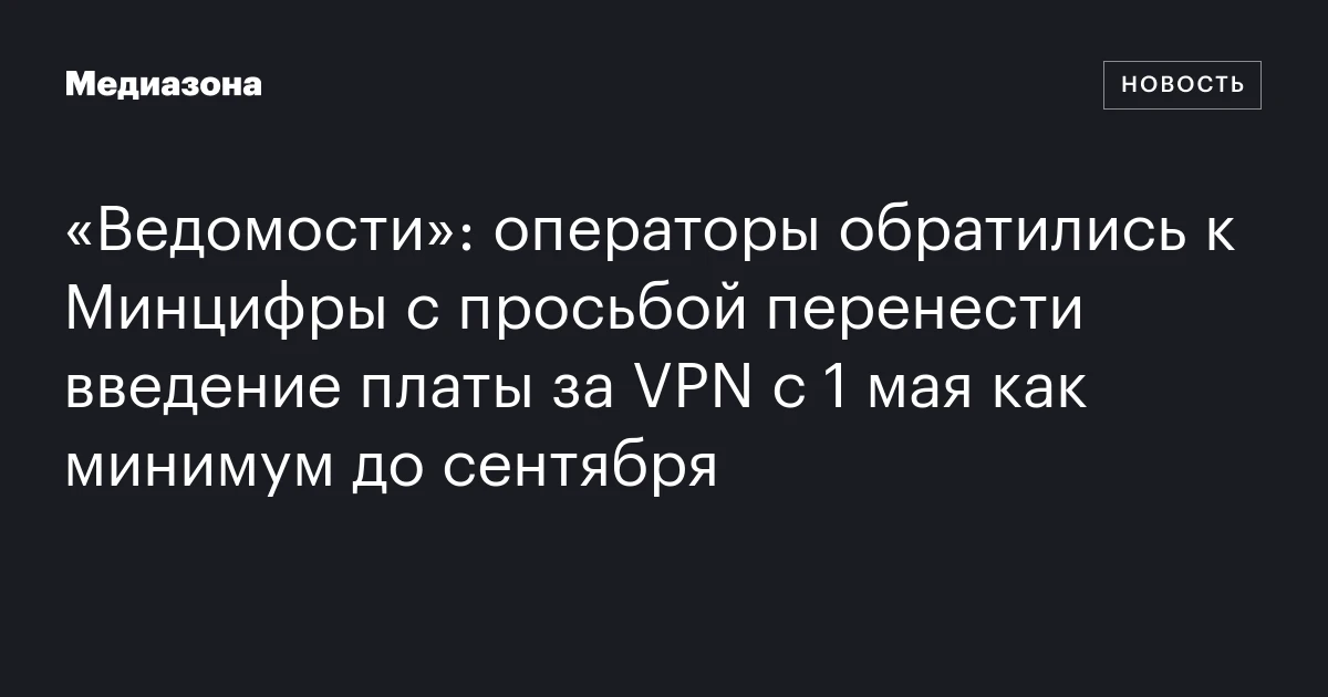 «Ведомости»: операторы обратились к Минцифры с просьбой перенести введение платы за VPN с 1 мая как минимум до сентября