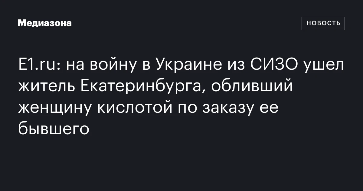 E1.ru: на войну в Украине из СИЗО ушел житель Екатеринбурга, обливший женщину кислотой по заказу ее бывшего