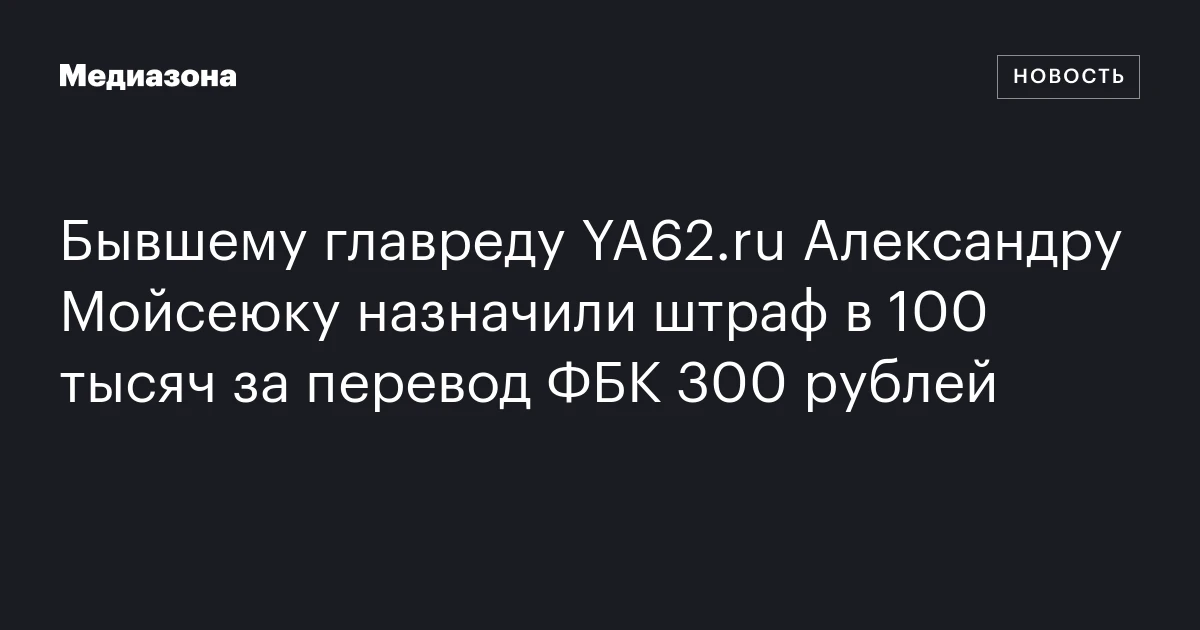 Бывшему главреду YA62.ru Александру Мойсеюку назначили штраф в 100 тысяч за перевод ФБК 300 рублей