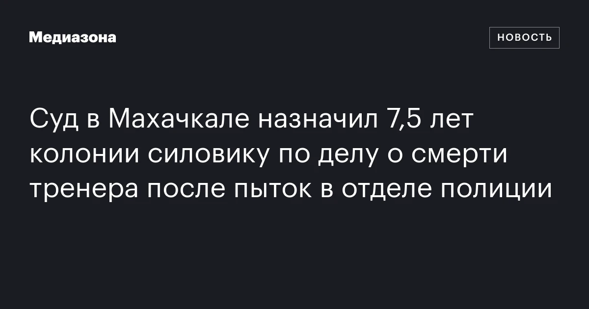 Суд в Махачкале назначил 7,5 лет колонии силовику по делу о смерти тренера после пыток в отделе полиции