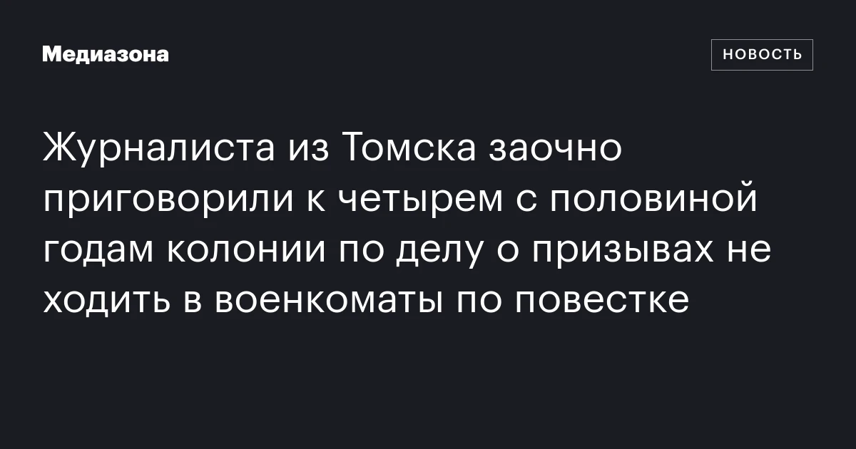 Журналиста из Томска заочно приговорили к четырем с половиной годам колонии по делу о призывах не ходить в военкоматы по повестке
