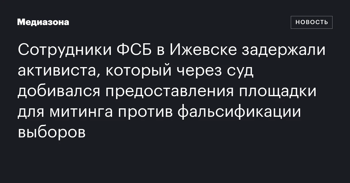 Сотрудники ФСБ в Ижевске задержали активиста, который через суд добивался предоставления площадки для митинга против фальсификации выборов