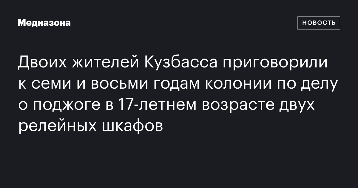 Двоих жителей Кузбасса приговорили к семи и восьми годам колонии по делу о поджоге в 17‑летнем возрасте двух релейных шкафов