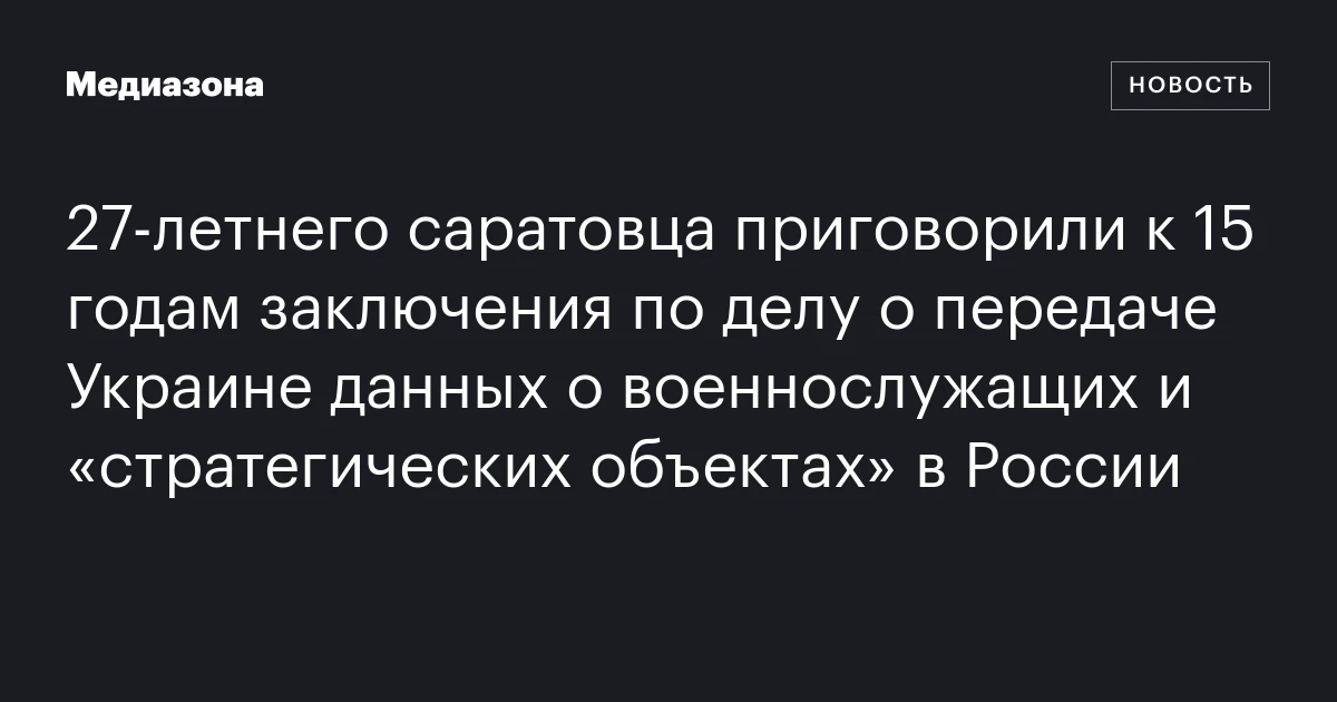 27‑летнего саратовца приговорили к 15 годам заключения по делу о передаче Украине данных о военнослужащих и «стратегических объектах» в России