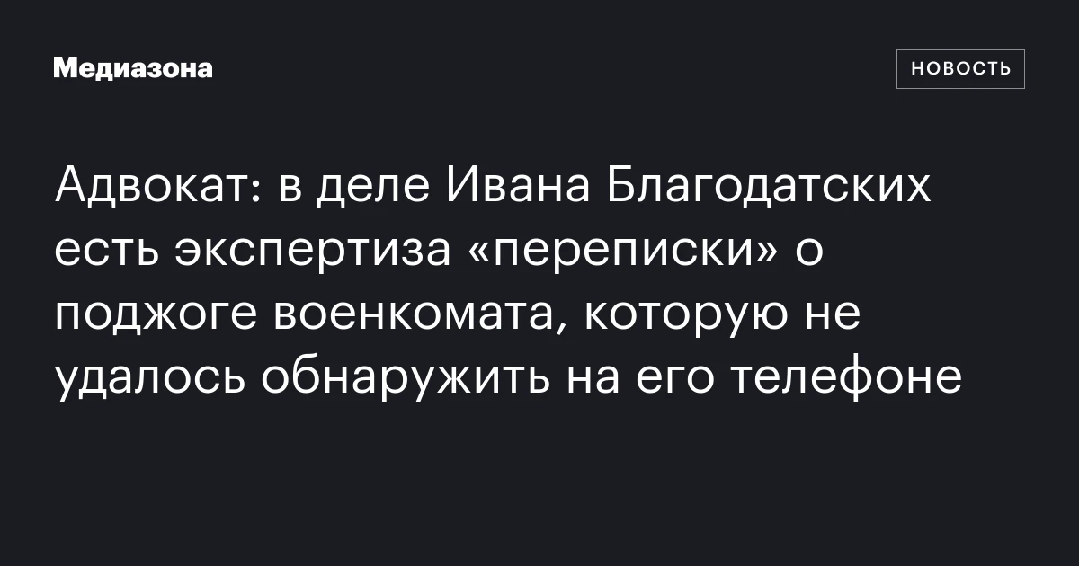 Адвокат: в деле Ивана Благодатских есть экспертиза «переписки» о поджоге военкомата, которую не удалось обнаружить на его телефоне