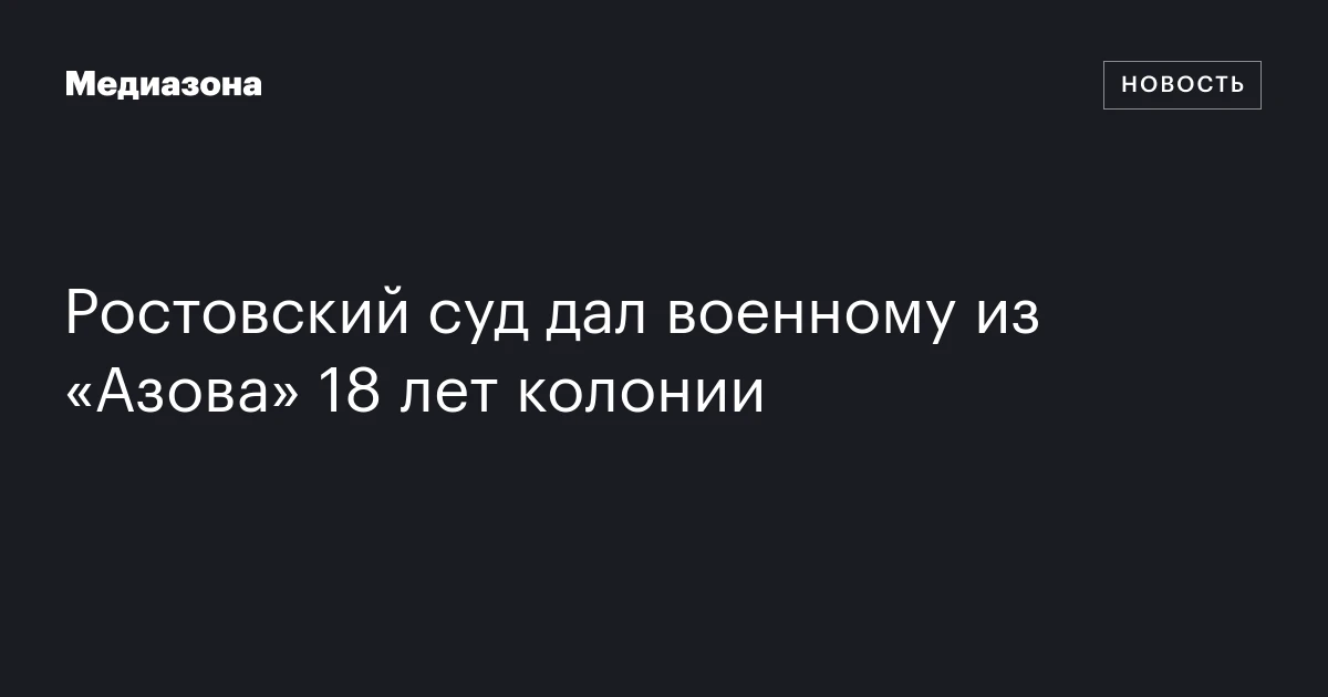 Ростовский суд дал военному из «Азова» 18 лет колонии