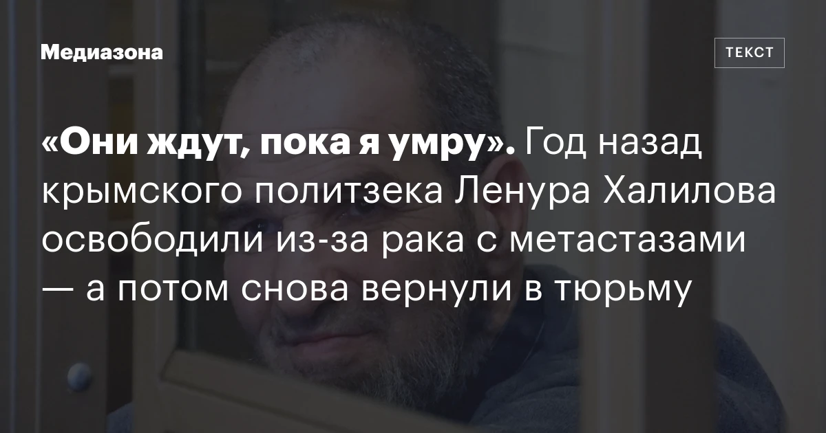 «Они ждут, пока я умру». Год назад крымского политзека Ленура Халилова освободили из‑за рака с метастазами — а потом снова вернули в тюрьму