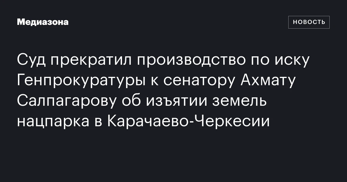Суд прекратил производство по иску Генпрокуратуры к сенатору Ахмату Салпагарову об изъятии земель нацпарка в Карачаево‑Черкесии